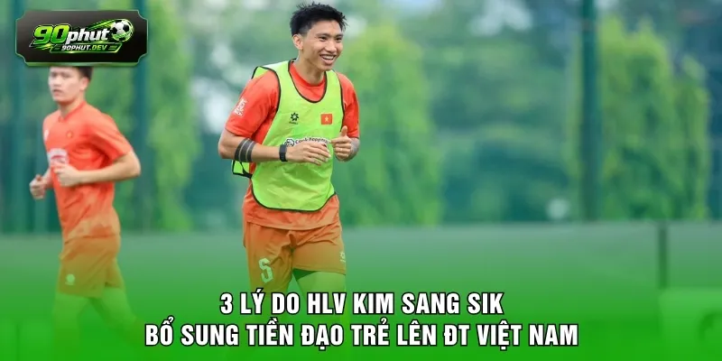 3 lý do HLV Kim Sang Sik bổ sung tiền đạo trẻ lên ĐT Việt Nam