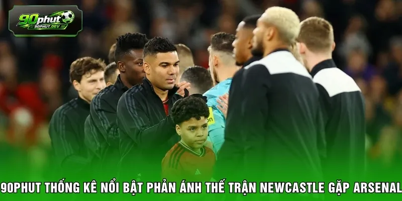 90PHUT thống kê nổi bật phản ánh thế trận Newcastle gặp Arsenal