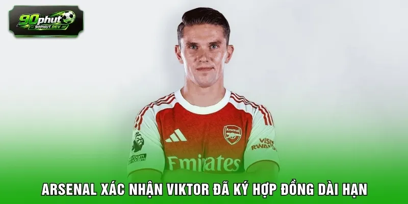 Arsenal xác nhận Viktor đã ký hợp đồng dài hạn
