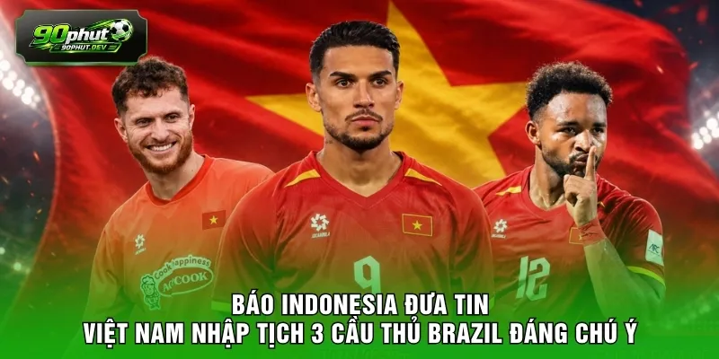 Báo Indonesia đưa tin Việt Nam nhập tịch 3 cầu thủ Brazil đáng chú ý
