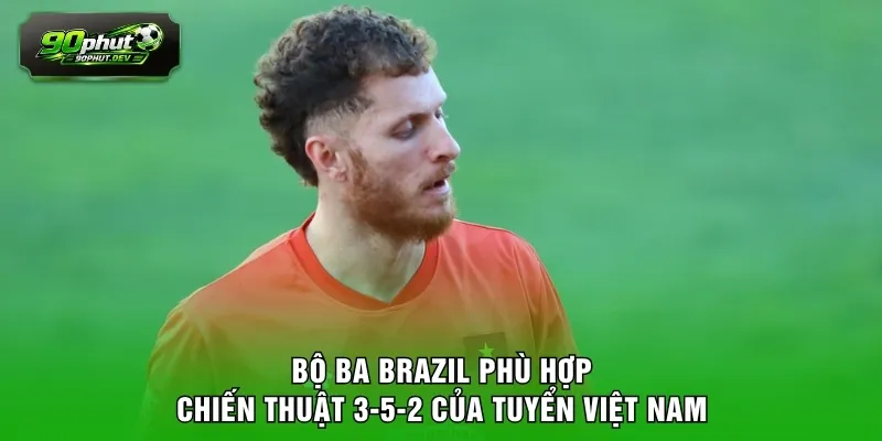 Bộ ba Brazil phù hợp chiến thuật 3-5-2 của tuyển Việt Nam