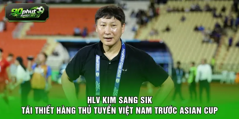 HLV Kim Sang Sik tái thiết hàng thủ tuyển Việt Nam trước Asian Cup