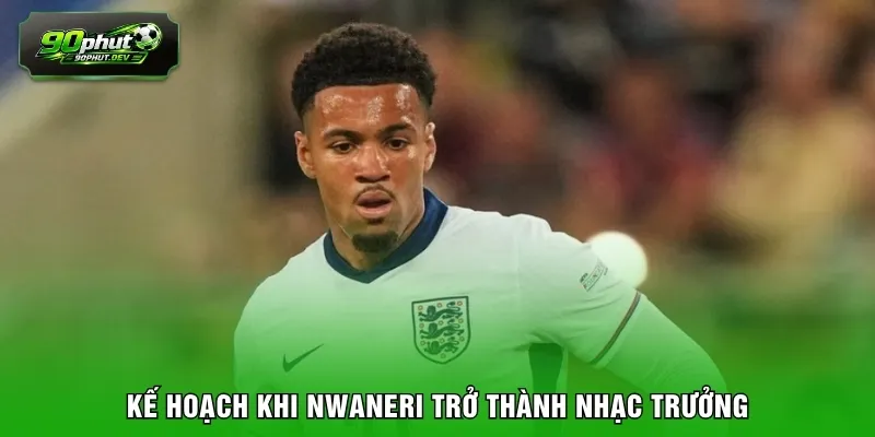 Kế hoạch khi Nwaneri trở thành nhạc trưởng