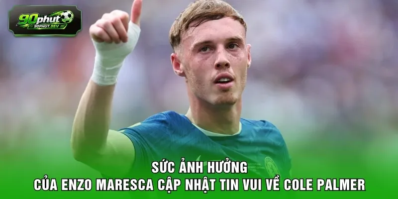 Sức ảnh hưởng của Enzo Maresca cập nhật tin vui về Cole Palmer